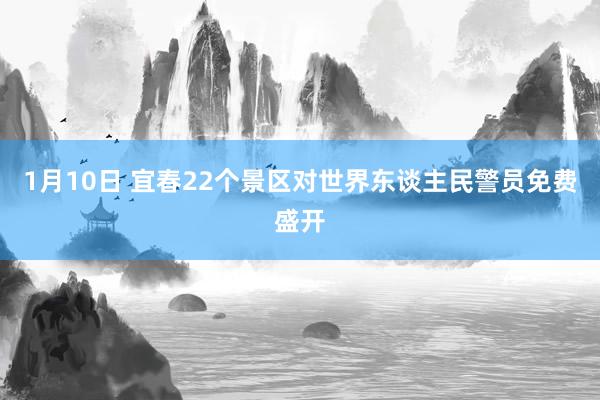 1月10日 宜春22个景区对世界东谈主民警员免费盛开
