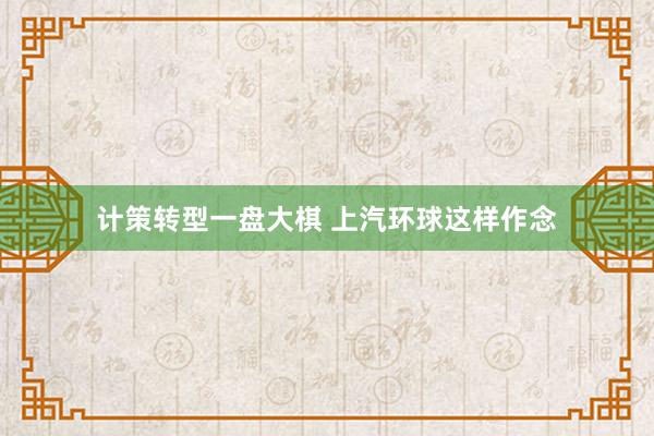 计策转型一盘大棋 上汽环球这样作念