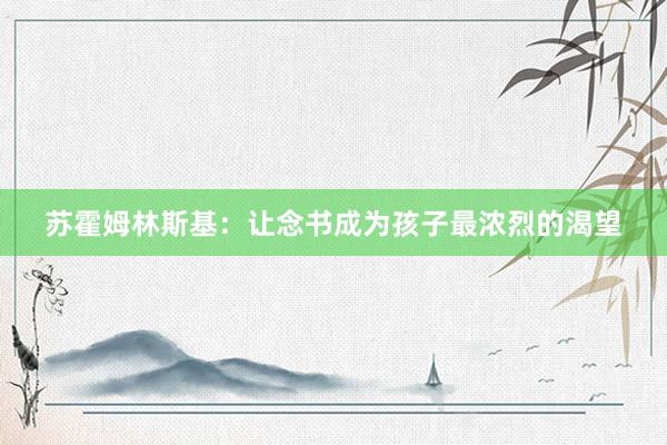苏霍姆林斯基：让念书成为孩子最浓烈的渴望