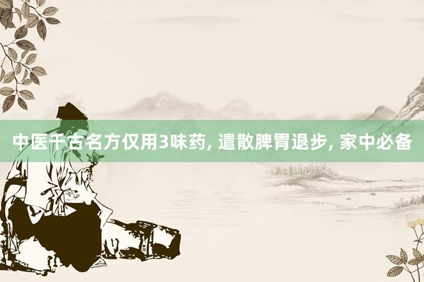 中医千古名方仅用3味药, 遣散脾胃退步, 家中必备