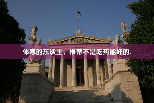 体寒的东谈主,根蒂不是吃药能好的.