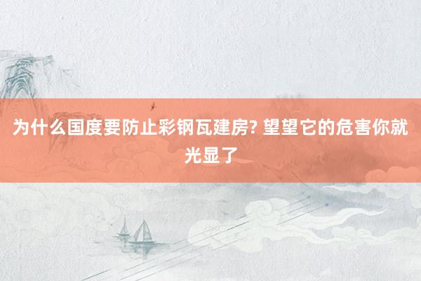 为什么国度要防止彩钢瓦建房? 望望它的危害你就光显了