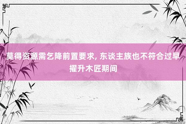 莫得资源需乞降前置要求, 东谈主族也不符合过早擢升木匠期间