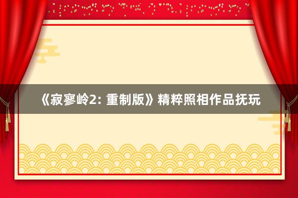 《寂寥岭2: 重制版》精粹照相作品抚玩