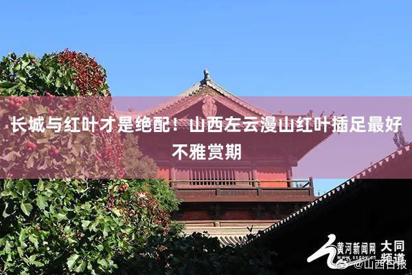 长城与红叶才是绝配！山西左云漫山红叶插足最好不雅赏期
