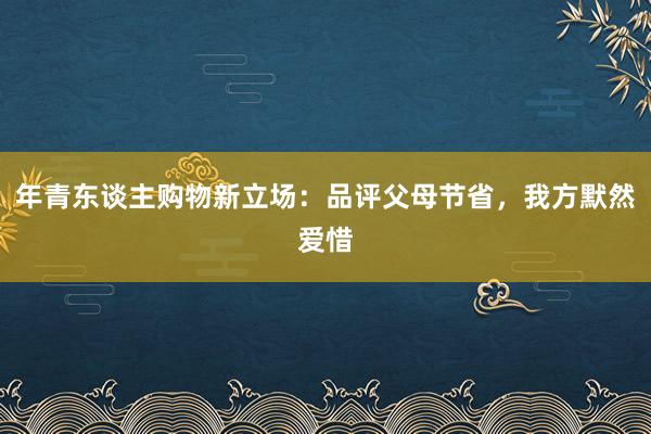 年青东谈主购物新立场：品评父母节省，我方默然爱惜