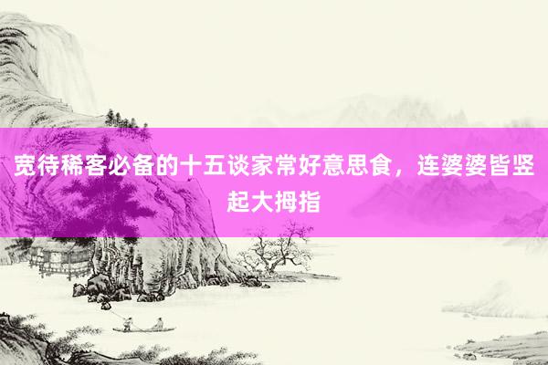 宽待稀客必备的十五谈家常好意思食，连婆婆皆竖起大拇指